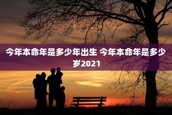 今年本命年是多少年出生 今年本命年是多少岁2021