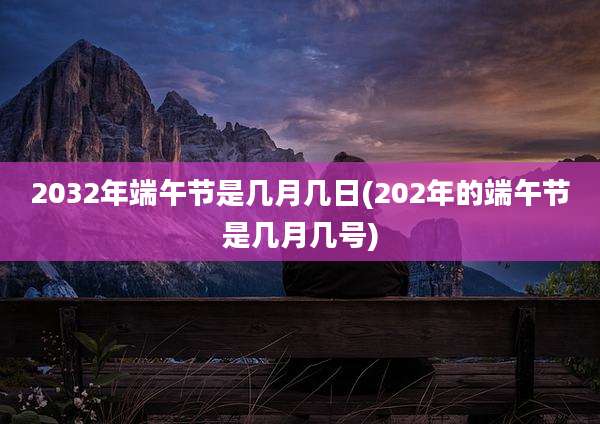 2032年端午节是几月几日(202年的端午节是几月几号)