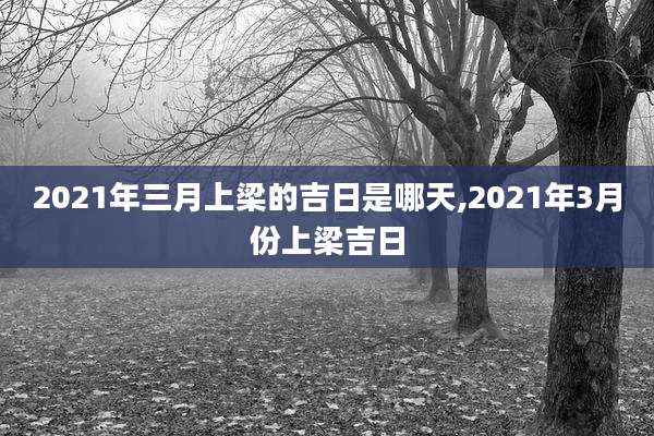 2021年三月上梁的吉日是哪天,2021年3月份上梁吉日