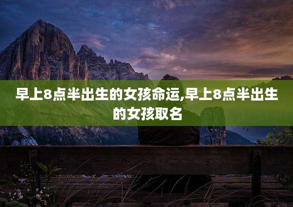 早上8点半出生的女孩命运,早上8点半出生的女孩取名