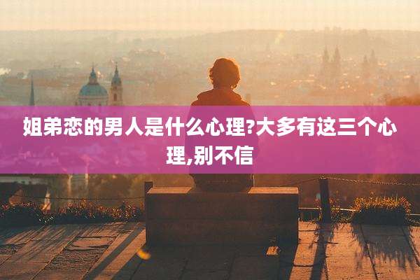 姐弟恋的男人是什么心理?大多有这三个心理,别不信