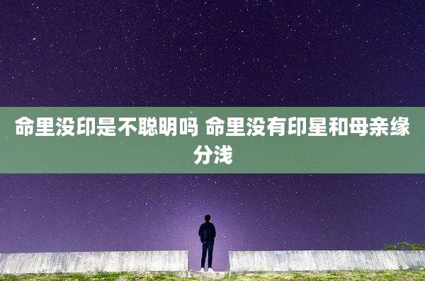 命里没印是不聪明吗 命里没有印星和母亲缘分浅