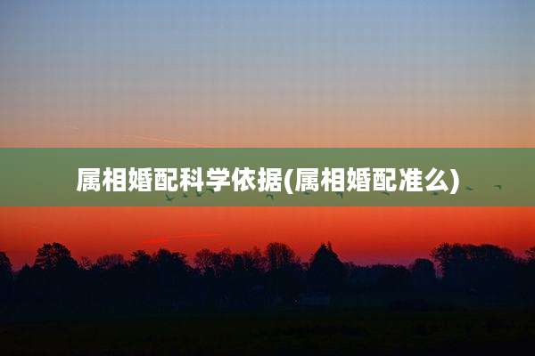 属相婚配科学依据(属相婚配准么)