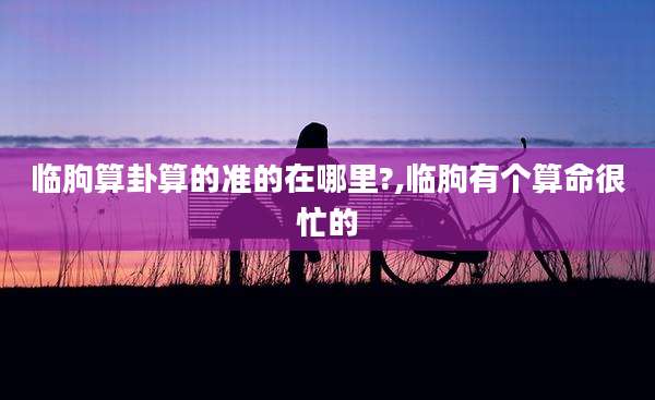 临朐算卦算的准的在哪里?,临朐有个算命很忙的