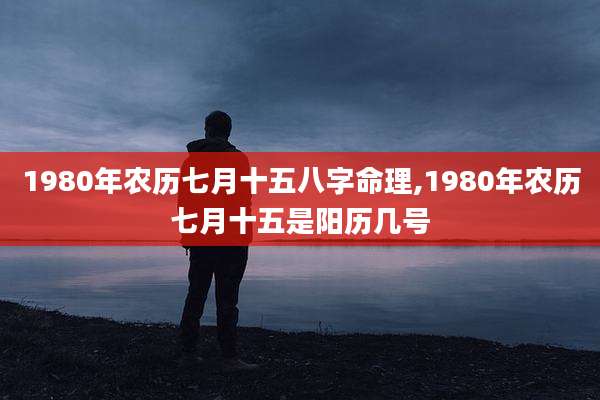 1980年农历七月十五八字命理,1980年农历七月十五是阳历几号