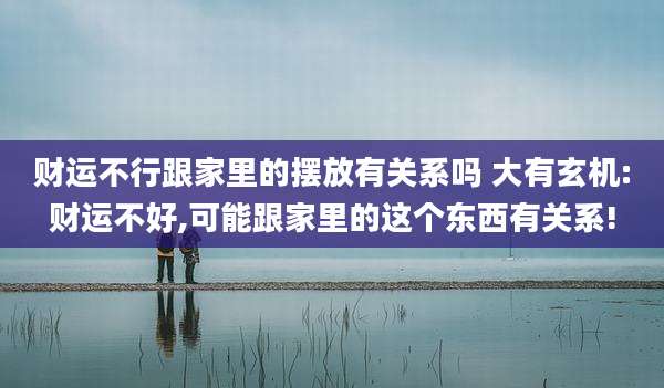 财运不行跟家里的摆放有关系吗 大有玄机:财运不好,可能跟家里的这个东西有关系!