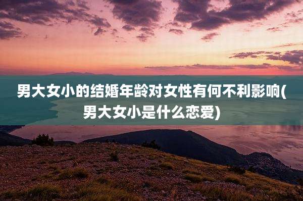 男大女小的结婚年龄对女性有何不利影响(男大女小是什么恋爱)