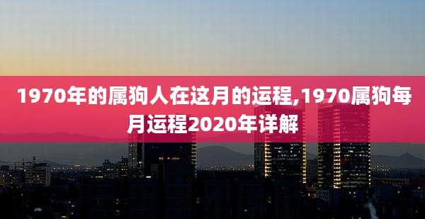 1970年的属狗人在这月的运程,1970属狗每月运程2020年详解