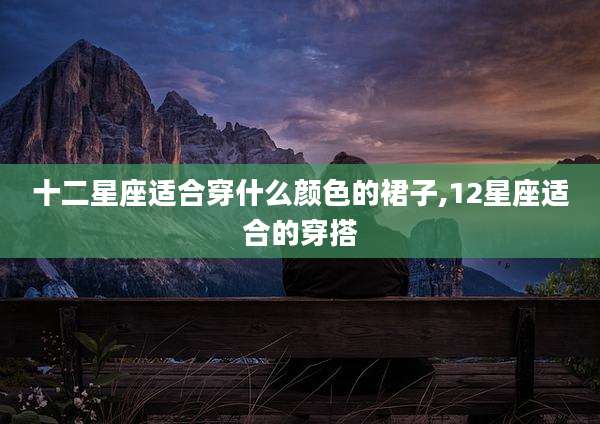 十二星座适合穿什么颜色的裙子,12星座适合的穿搭