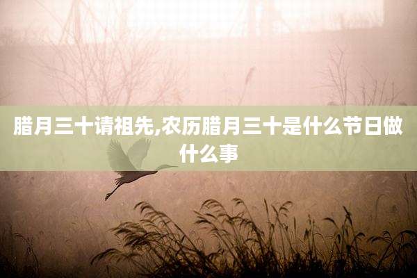 腊月三十请祖先,农历腊月三十是什么节日做什么事