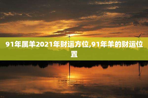 91年属羊2021年财运方位,91年羊的财运位置