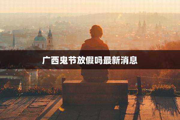 广西鬼节放假吗最新消息