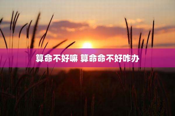 算命不好嘛 算命命不好咋办