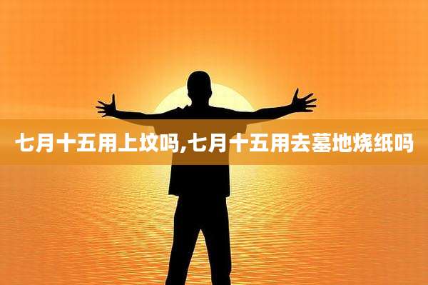 七月十五用上坟吗,七月十五用去墓地烧纸吗