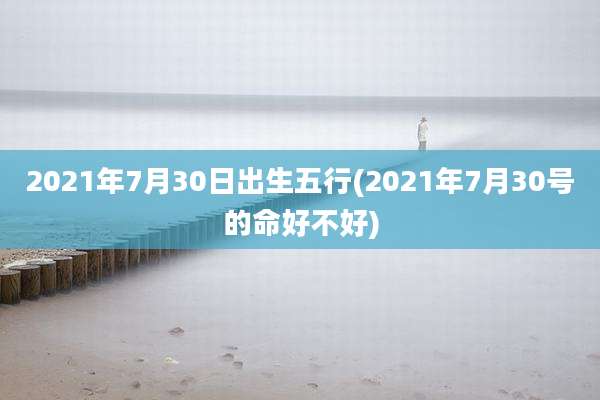 2021年7月30日出生五行(2021年7月30号的命好不好)
