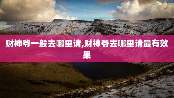 财神爷一般去哪里请,财神爷去哪里请最有效果