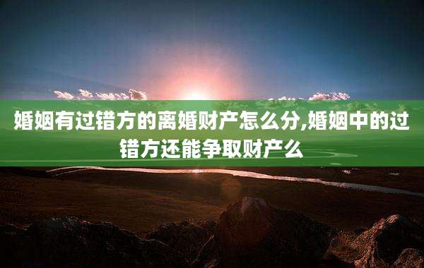 婚姻有过错方的离婚财产怎么分,婚姻中的过错方还能争取财产么