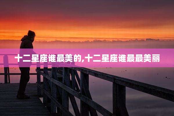 十二星座谁最美的,十二星座谁最最美丽