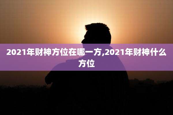 2021年财神方位在哪一方,2021年财神什么方位