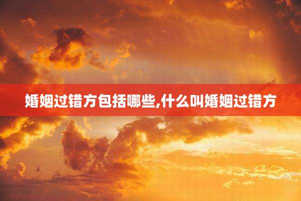 婚姻过错方包括哪些,什么叫婚姻过错方