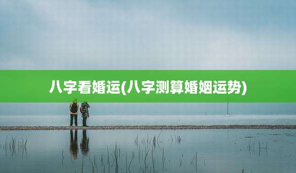 八字看婚运(八字测算婚姻运势)
