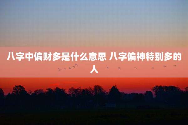 八字中偏财多是什么意思 八字偏神特别多的人
