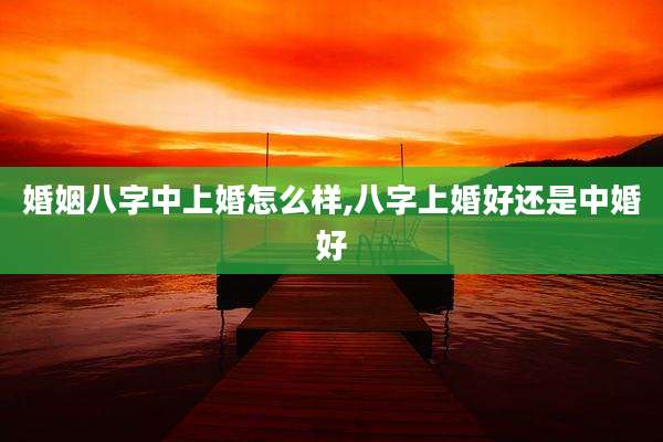 婚姻八字中上婚怎么样,八字上婚好还是中婚好