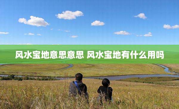 风水宝地意思意思 风水宝地有什么用吗