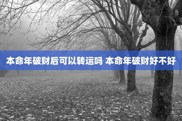 本命年破财后可以转运吗 本命年破财好不好