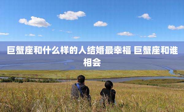 巨蟹座和什么样的人结婚最幸福 巨蟹座和谁相会