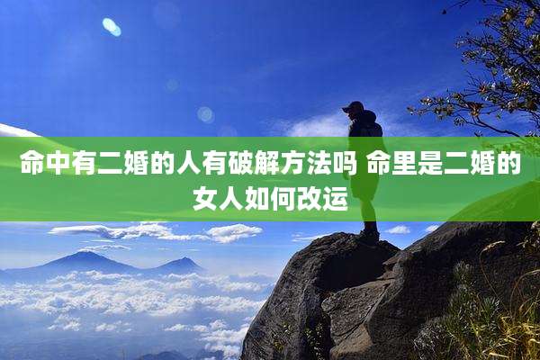 命中有二婚的人有破解方法吗 命里是二婚的女人如何改运