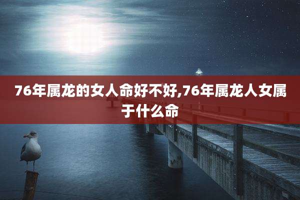 76年属龙的女人命好不好,76年属龙人女属于什么命