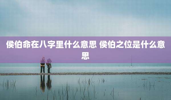 侯伯命在八字里什么意思 侯伯之位是什么意思