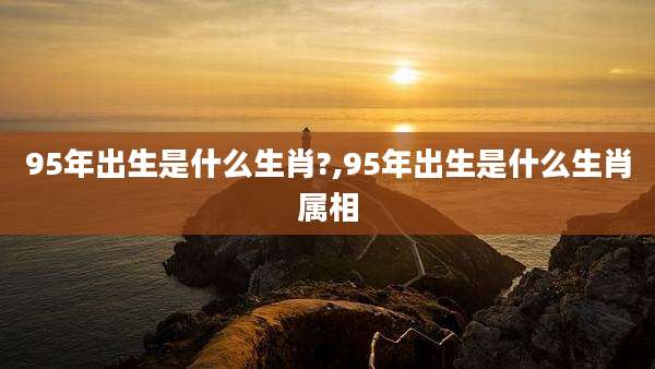 95年出生是什么生肖?,95年出生是什么生肖属相