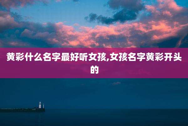 黄彩什么名字最好听女孩,女孩名字黄彩开头的