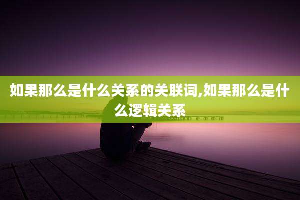 如果那么是什么关系的关联词,如果那么是什么逻辑关系