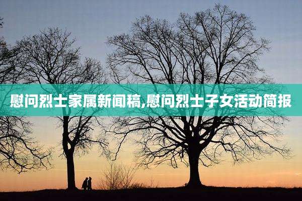 慰问烈士家属新闻稿,慰问烈士子女活动简报