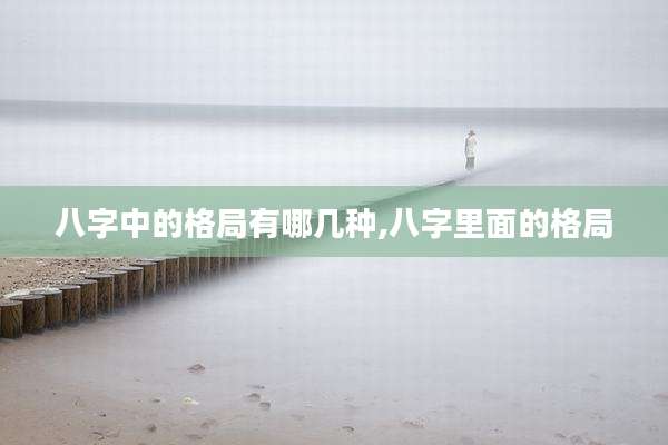 八字中的格局有哪几种,八字里面的格局