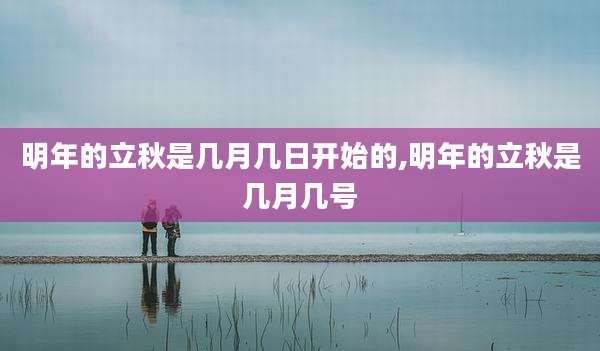 明年的立秋是几月几日开始的,明年的立秋是几月几号