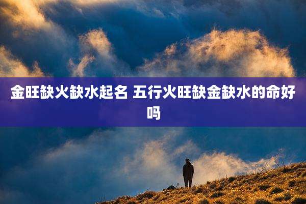 金旺缺火缺水起名 五行火旺缺金缺水的命好吗