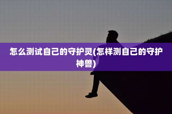 怎么测试自己的守护灵(怎样测自己的守护神兽)