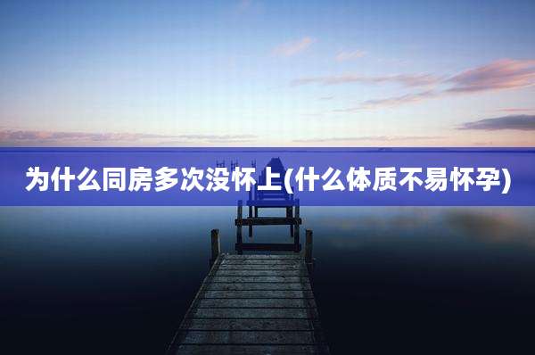 为什么同房多次没怀上(什么体质不易怀孕)