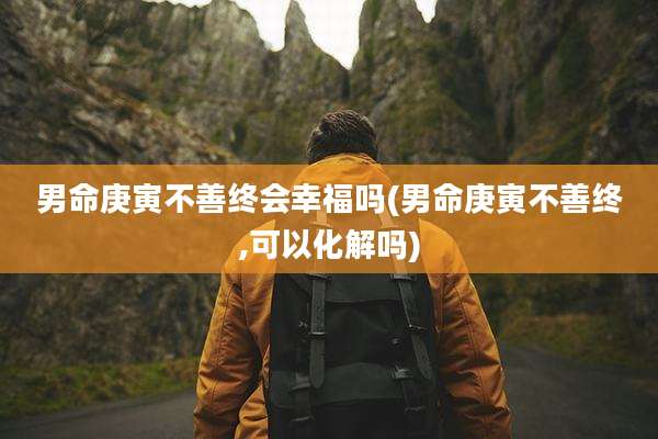 男命庚寅不善终会幸福吗(男命庚寅不善终,可以化解吗)