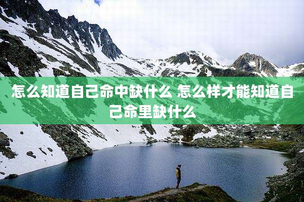 怎么知道自己命中缺什么 怎么样才能知道自己命里缺什么