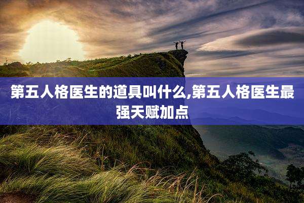 第五人格医生的道具叫什么,第五人格医生最强天赋加点