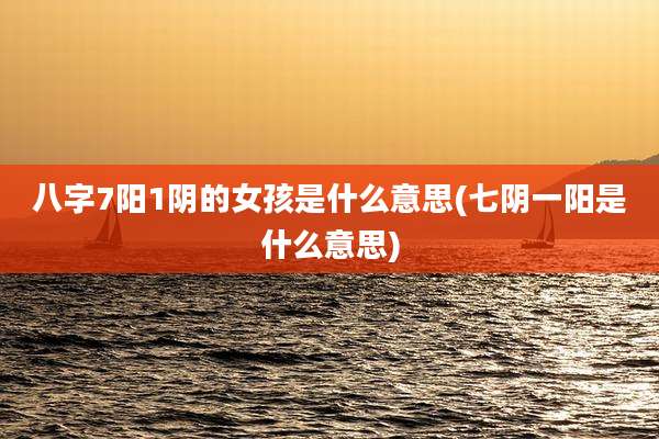 八字7阳1阴的女孩是什么意思(七阴一阳是什么意思)
