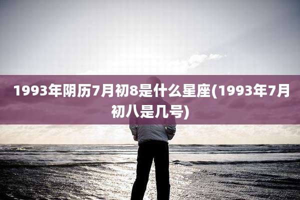 1993年阴历7月初8是什么星座(1993年7月初八是几号)