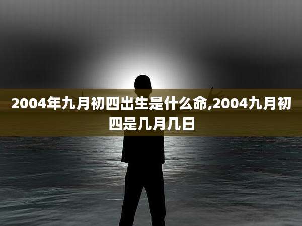 2004年九月初四出生是什么命,2004九月初四是几月几日