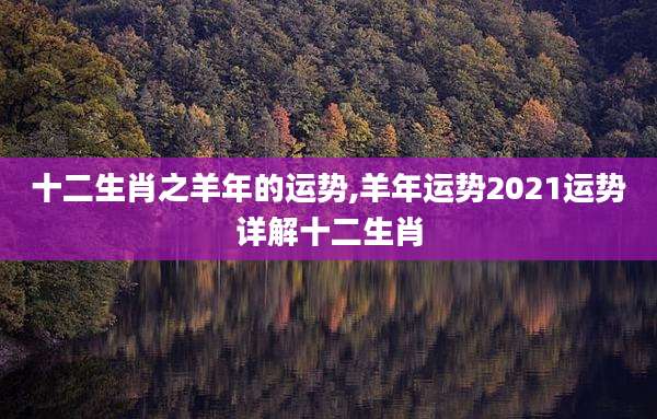 十二生肖之羊年的运势,羊年运势2021运势详解十二生肖