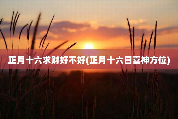 正月十六求财好不好(正月十六日喜神方位)